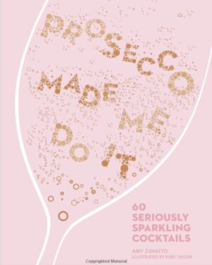 Prosecco Made Me Do It: 60 Seriously Sparkling Cocktails